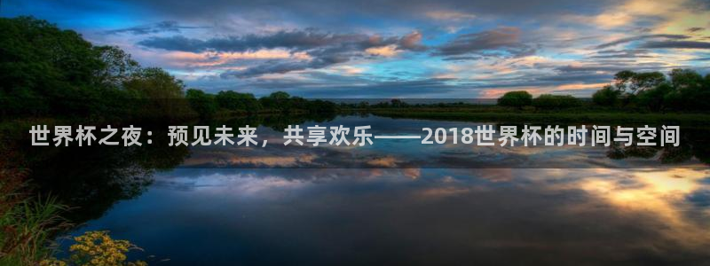 世界杯对阵图2026:世界杯之夜:预见未来,共享欢乐——2018世界杯的时间与空间